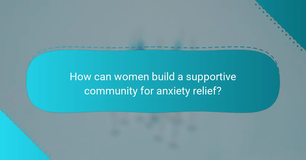 How can women build a supportive community for anxiety relief?