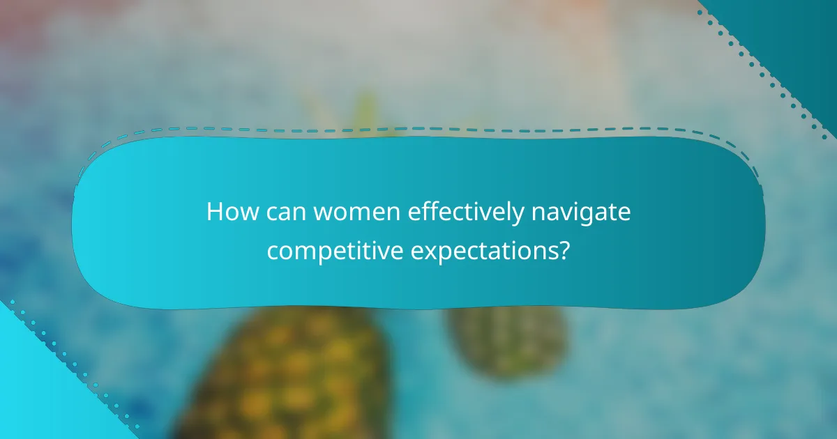 How can women effectively navigate competitive expectations?