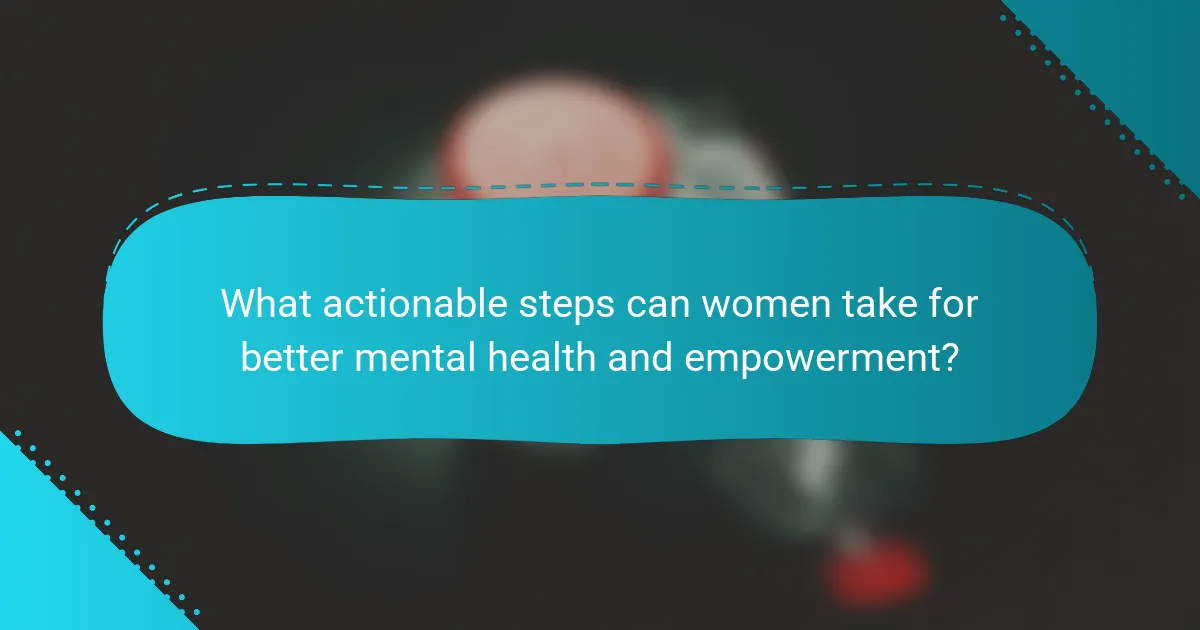What actionable steps can women take for better mental health and empowerment?
