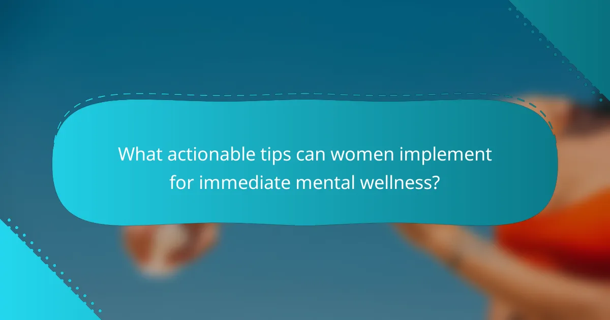 What actionable tips can women implement for immediate mental wellness?