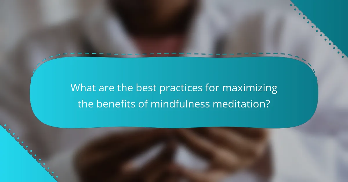 What are the best practices for maximizing the benefits of mindfulness meditation?