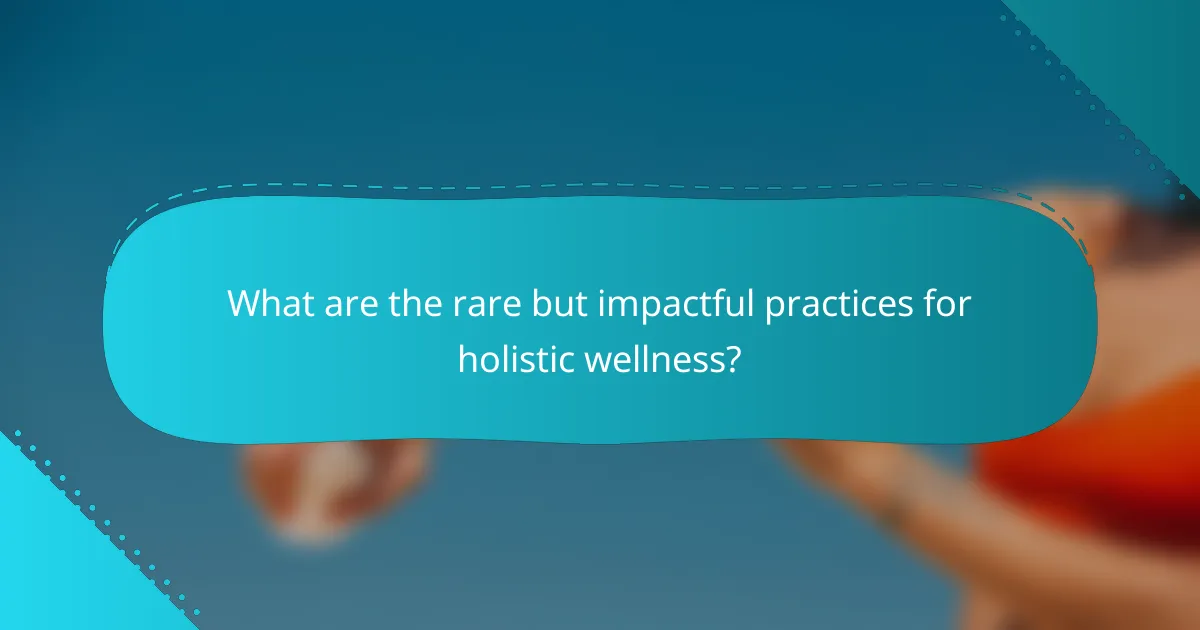 What are the rare but impactful practices for holistic wellness?