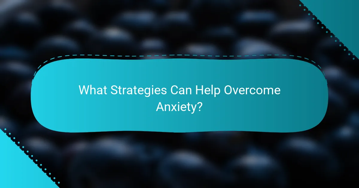 What Strategies Can Help Overcome Anxiety?